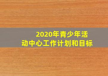 2020年青少年活动中心工作计划和目标