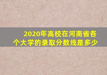 2020年高校在河南省各个大学的录取分数线是多少