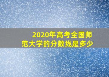 2020年高考全国师范大学的分数线是多少