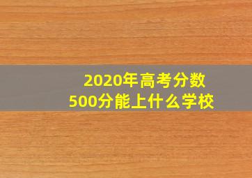 2020年高考分数500分能上什么学校