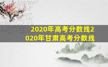 2020年高考分数线2020年甘肃高考分数线