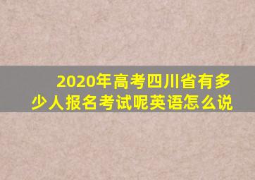 2020年高考四川省有多少人报名考试呢英语怎么说