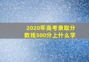 2020年高考录取分数线500分上什么学