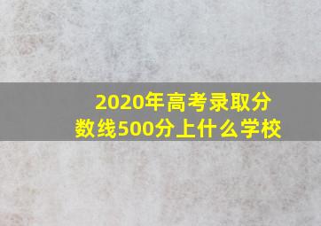 2020年高考录取分数线500分上什么学校