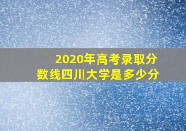 2020年高考录取分数线四川大学是多少分