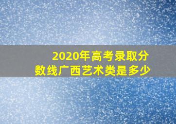 2020年高考录取分数线广西艺术类是多少