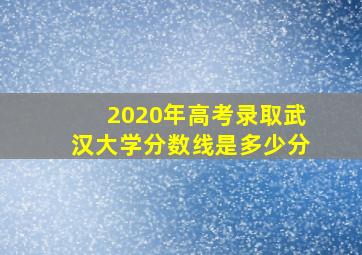 2020年高考录取武汉大学分数线是多少分