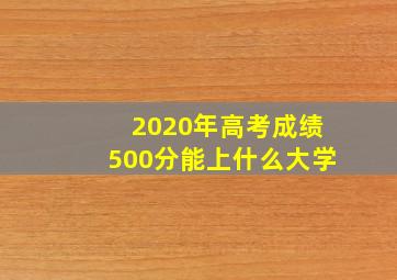 2020年高考成绩500分能上什么大学