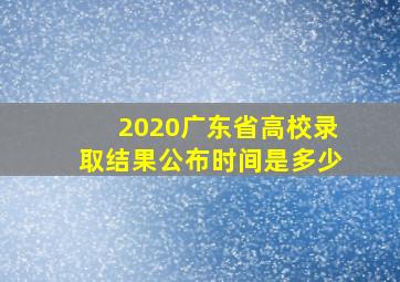 2020广东省高校录取结果公布时间是多少