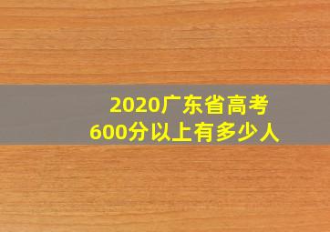 2020广东省高考600分以上有多少人