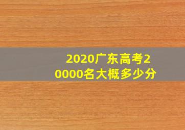 2020广东高考20000名大概多少分