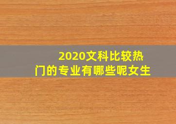 2020文科比较热门的专业有哪些呢女生