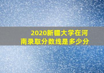 2020新疆大学在河南录取分数线是多少分