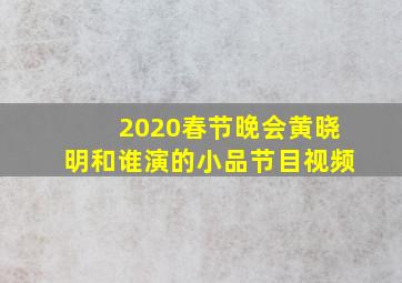 2020春节晚会黄晓明和谁演的小品节目视频