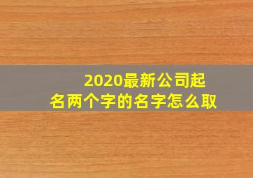 2020最新公司起名两个字的名字怎么取