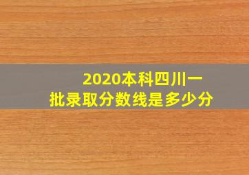 2020本科四川一批录取分数线是多少分