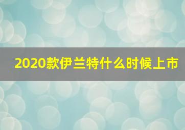 2020款伊兰特什么时候上市