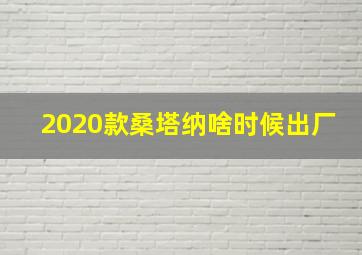 2020款桑塔纳啥时候出厂