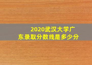 2020武汉大学广东录取分数线是多少分