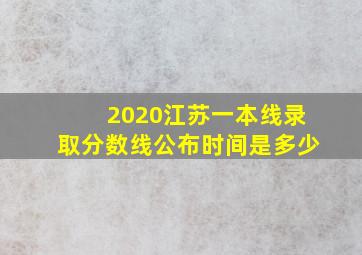 2020江苏一本线录取分数线公布时间是多少