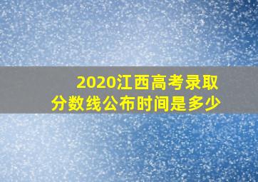 2020江西高考录取分数线公布时间是多少