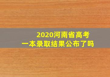 2020河南省高考一本录取结果公布了吗