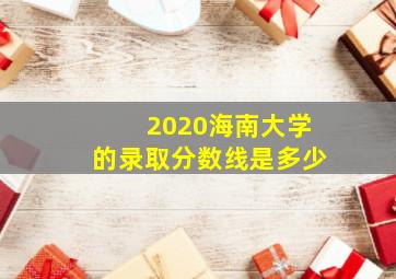 2020海南大学的录取分数线是多少