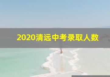 2020清远中考录取人数