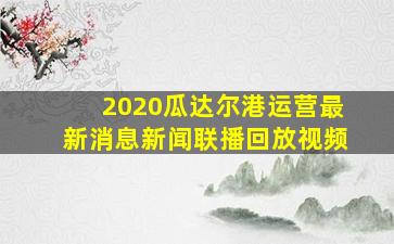 2020瓜达尔港运营最新消息新闻联播回放视频