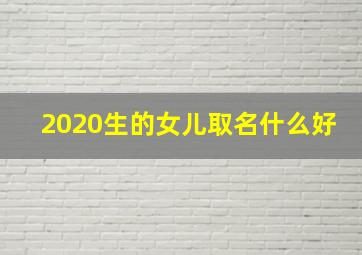 2020生的女儿取名什么好