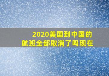 2020美国到中国的航班全部取消了吗现在