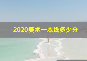 2020美术一本线多少分