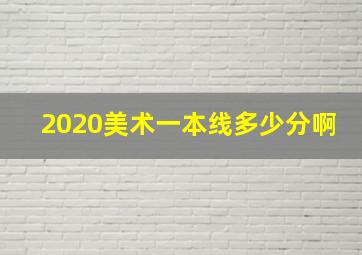 2020美术一本线多少分啊