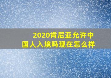 2020肯尼亚允许中国人入境吗现在怎么样