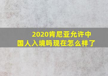 2020肯尼亚允许中国人入境吗现在怎么样了