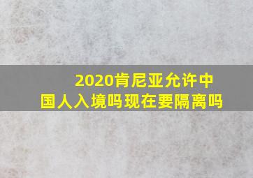 2020肯尼亚允许中国人入境吗现在要隔离吗