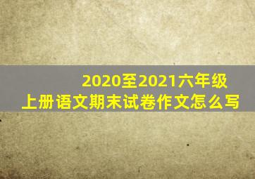 2020至2021六年级上册语文期末试卷作文怎么写