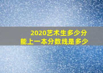 2020艺术生多少分能上一本分数线是多少