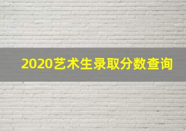 2020艺术生录取分数查询