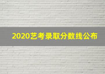 2020艺考录取分数线公布