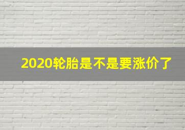 2020轮胎是不是要涨价了