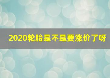 2020轮胎是不是要涨价了呀