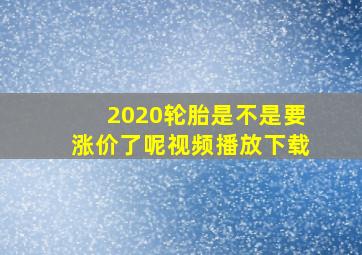 2020轮胎是不是要涨价了呢视频播放下载