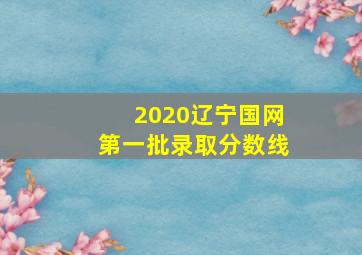 2020辽宁国网第一批录取分数线