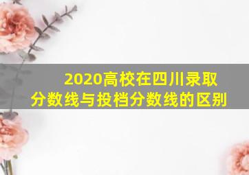 2020高校在四川录取分数线与投档分数线的区别