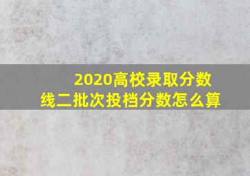 2020高校录取分数线二批次投档分数怎么算