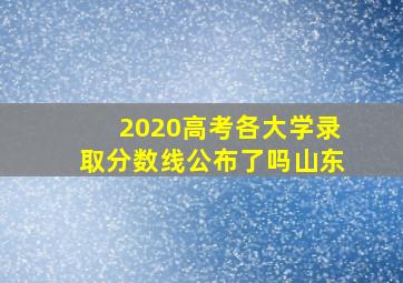 2020高考各大学录取分数线公布了吗山东