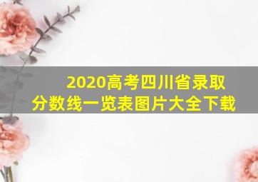 2020高考四川省录取分数线一览表图片大全下载