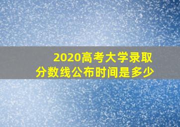 2020高考大学录取分数线公布时间是多少