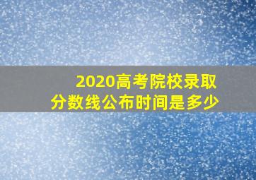 2020高考院校录取分数线公布时间是多少